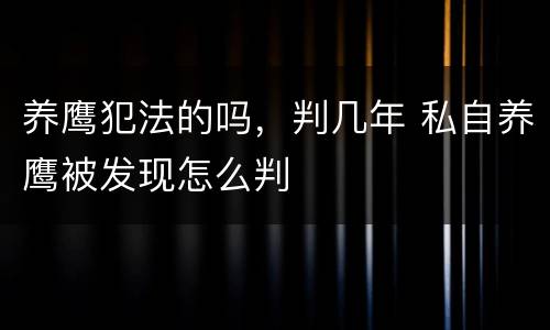 养鹰犯法的吗，判几年 私自养鹰被发现怎么判