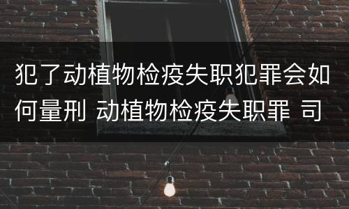 犯了动植物检疫失职犯罪会如何量刑 动植物检疫失职罪 司法解释