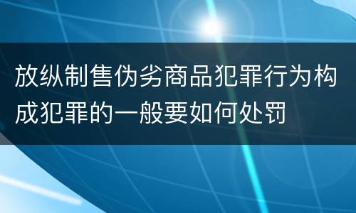 放纵制售伪劣商品犯罪行为构成犯罪的一般要如何处罚