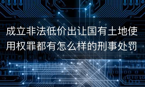 成立非法低价出让国有土地使用权罪都有怎么样的刑事处罚