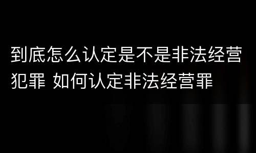 到底怎么认定是不是非法经营犯罪 如何认定非法经营罪