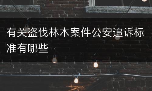 有关盗伐林木案件公安追诉标准有哪些