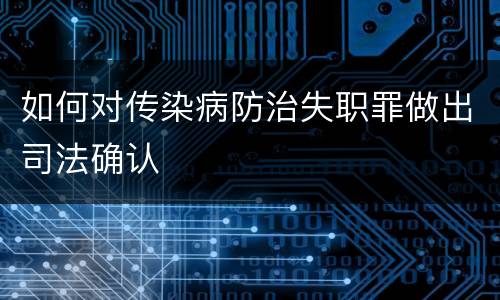 如何对传染病防治失职罪做出司法确认