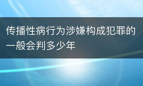 传播性病行为涉嫌构成犯罪的一般会判多少年
