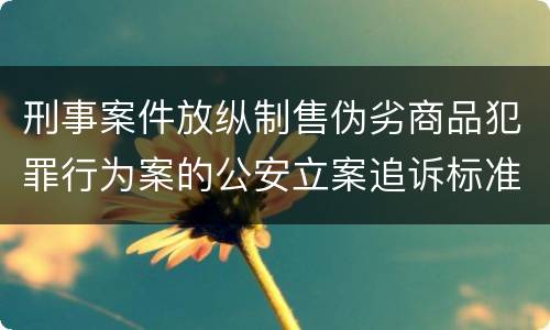 刑事案件放纵制售伪劣商品犯罪行为案的公安立案追诉标准是怎么样规定