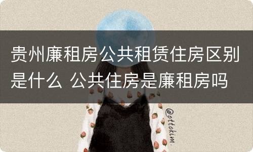 贵州廉租房公共租赁住房区别是什么 公共住房是廉租房吗
