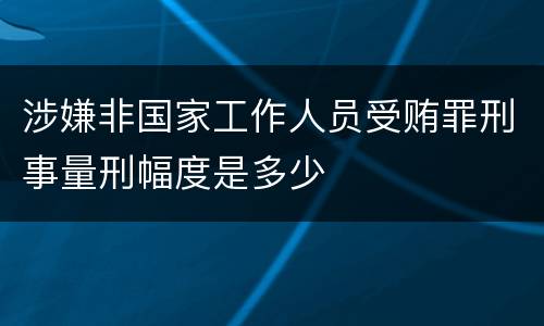 涉嫌非国家工作人员受贿罪刑事量刑幅度是多少