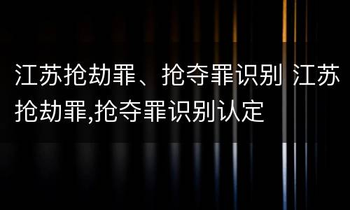 江苏抢劫罪、抢夺罪识别 江苏抢劫罪,抢夺罪识别认定