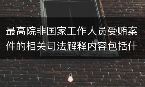 最高院非国家工作人员受贿案件的相关司法解释内容包括什么