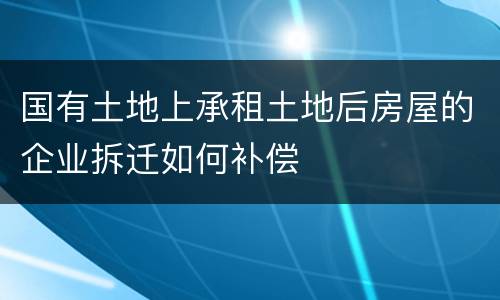 国有土地上承租土地后房屋的企业拆迁如何补偿