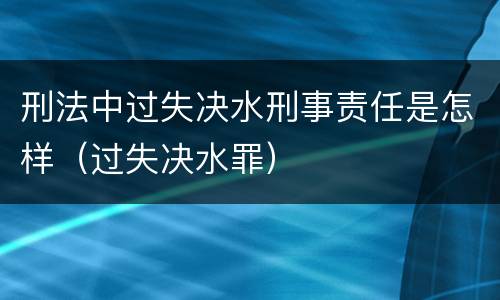 刑法中过失决水刑事责任是怎样（过失决水罪）