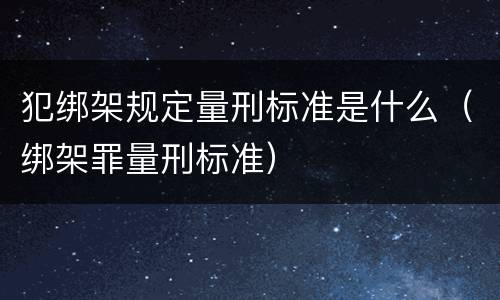 犯绑架规定量刑标准是什么（绑架罪量刑标准）