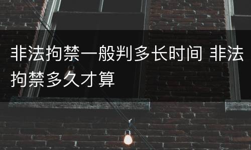 非法拘禁一般判多长时间 非法拘禁多久才算