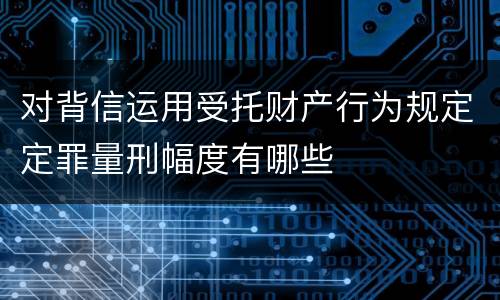 对背信运用受托财产行为规定定罪量刑幅度有哪些
