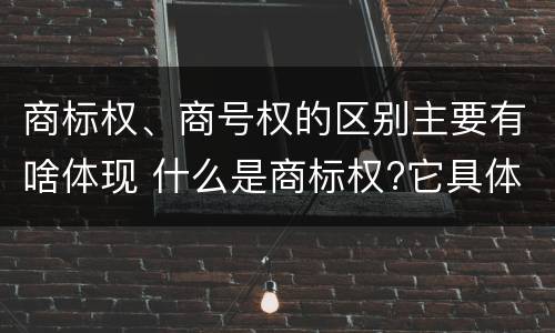 商标权、商号权的区别主要有啥体现 什么是商标权?它具体包括哪些内容?