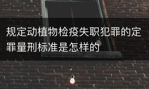 规定动植物检疫失职犯罪的定罪量刑标准是怎样的
