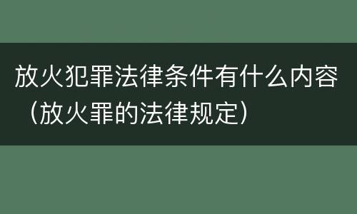放火犯罪法律条件有什么内容（放火罪的法律规定）