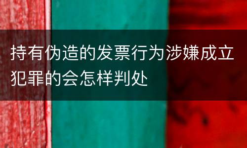 持有伪造的发票行为涉嫌成立犯罪的会怎样判处