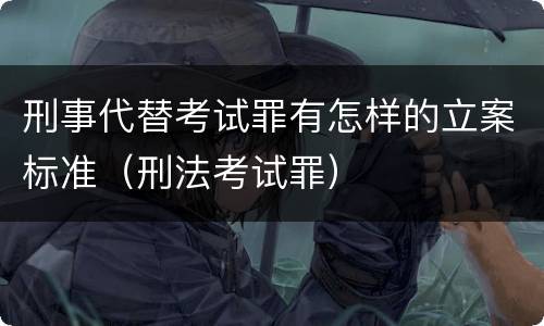 刑事代替考试罪有怎样的立案标准（刑法考试罪）