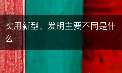 实用新型、发明主要不同是什么