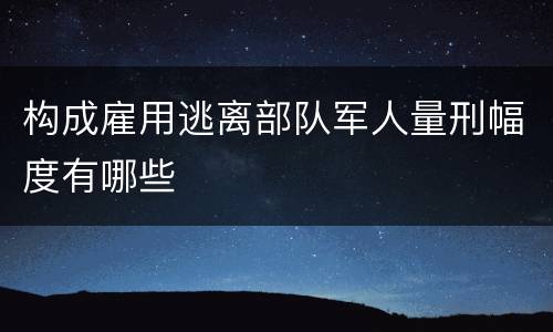 构成雇用逃离部队军人量刑幅度有哪些