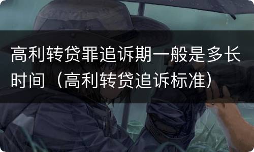 高利转贷罪追诉期一般是多长时间（高利转贷追诉标准）