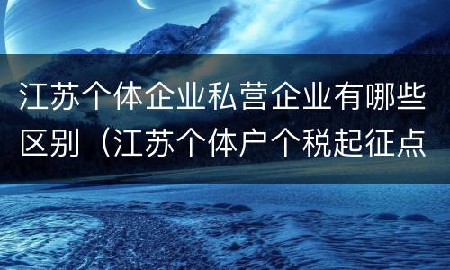 江苏个体企业私营企业有哪些区别（江苏个体户个税起征点与税率）