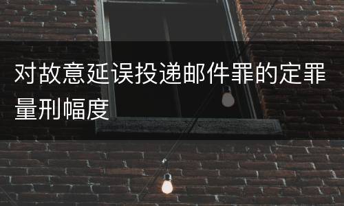 对故意延误投递邮件罪的定罪量刑幅度