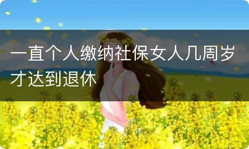 一直个人缴纳社保女人几周岁才达到退休