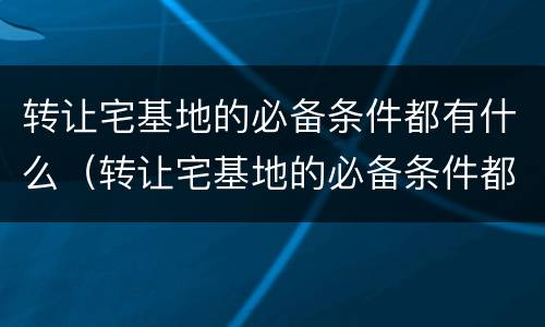 转让宅基地的必备条件都有什么（转让宅基地的必备条件都有什么要求）