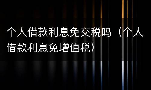 个人借款利息免交税吗（个人借款利息免增值税）