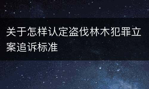 关于怎样认定盗伐林木犯罪立案追诉标准