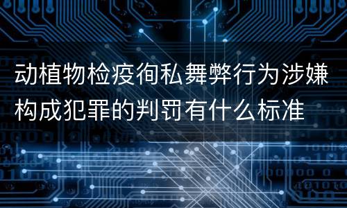 动植物检疫徇私舞弊行为涉嫌构成犯罪的判罚有什么标准