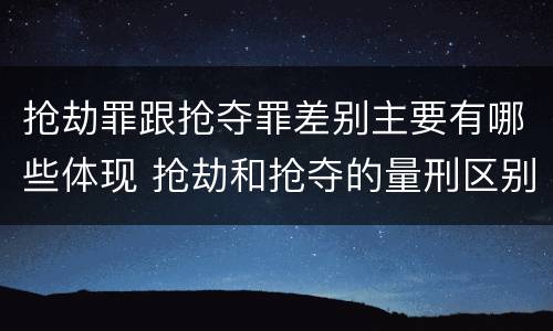 抢劫罪跟抢夺罪差别主要有哪些体现 抢劫和抢夺的量刑区别