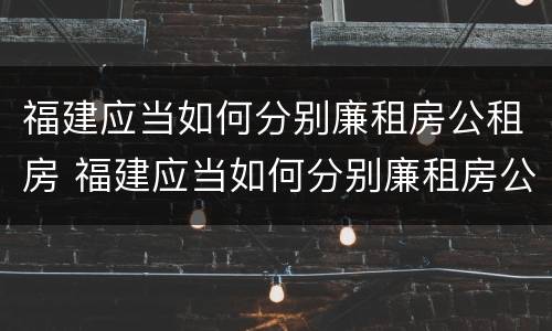 福建应当如何分别廉租房公租房 福建应当如何分别廉租房公租房和民宅