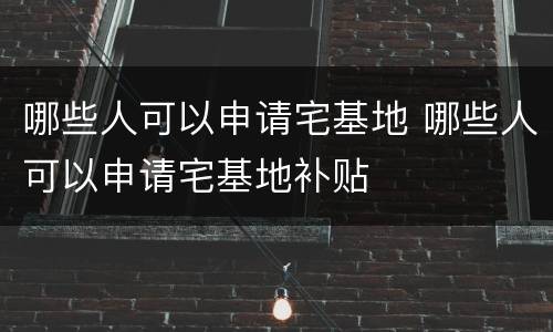 哪些人可以申请宅基地 哪些人可以申请宅基地补贴