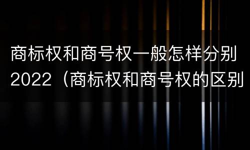 商标权和商号权一般怎样分别2022（商标权和商号权的区别）