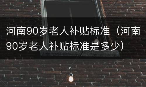 河南90岁老人补贴标准（河南90岁老人补贴标准是多少）