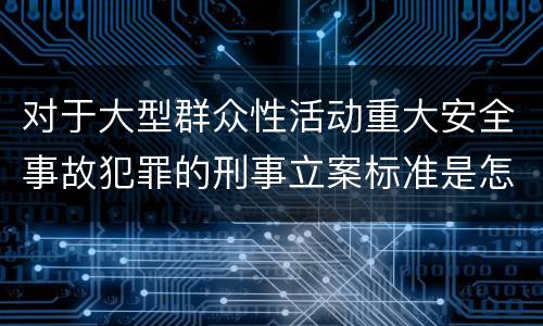 对于大型群众性活动重大安全事故犯罪的刑事立案标准是怎样规定
