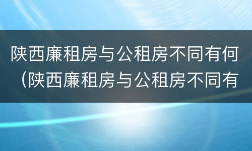 陕西廉租房与公租房不同有何（陕西廉租房与公租房不同有何影响）