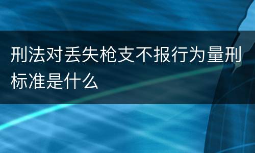 刑法对丢失枪支不报行为量刑标准是什么
