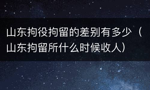 山东拘役拘留的差别有多少（山东拘留所什么时候收人）