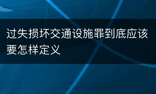 过失损坏交通设施罪到底应该要怎样定义