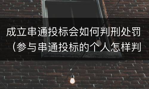 成立串通投标会如何判刑处罚（参与串通投标的个人怎样判刑）