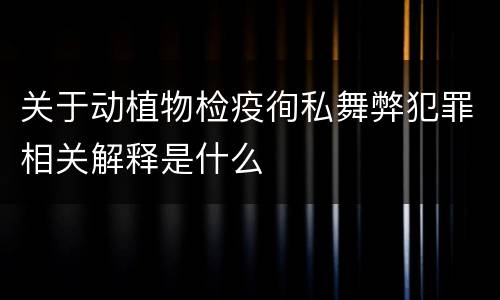 关于动植物检疫徇私舞弊犯罪相关解释是什么