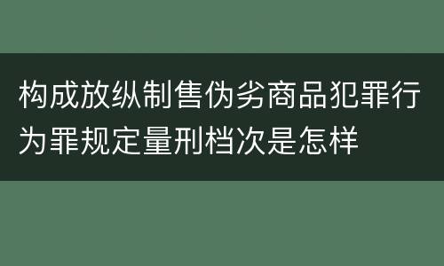 构成放纵制售伪劣商品犯罪行为罪规定量刑档次是怎样
