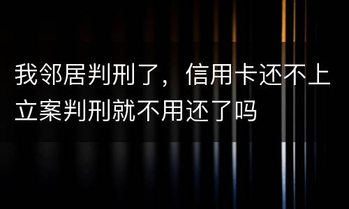 我邻居判刑了，信用卡还不上立案判刑就不用还了吗