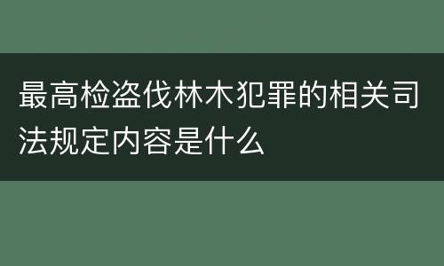 最高检盗伐林木犯罪的相关司法规定内容是什么
