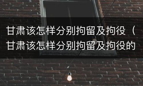 甘肃该怎样分别拘留及拘役（甘肃该怎样分别拘留及拘役的人）
