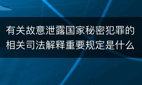 有关故意泄露国家秘密犯罪的相关司法解释重要规定是什么